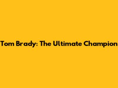 Tom Brady: The Ultimate Champion