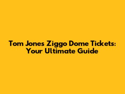 Tom Jones Ziggo Dome Tickets: Your Ultimate Guide