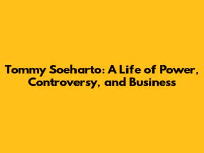 Tommy Soeharto: A Life of Power, Controversy, and Business
