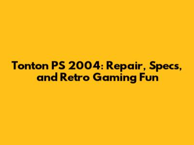 Tonton PS 2004: Repair, Specs, and Retro Gaming Fun