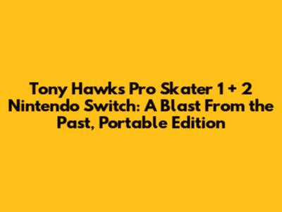 Tony Hawk's Pro Skater 1 + 2 Nintendo Switch: A Blast From the Past, Portable Edition