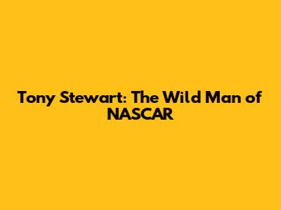 Tony Stewart: The Wild Man of NASCAR