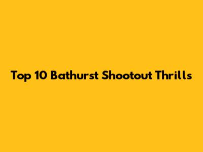 Top 10 Bathurst Shootout Thrills