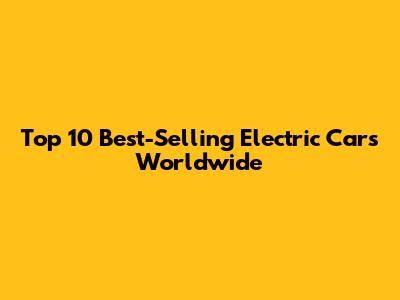 Top 10 Best-Selling Electric Cars Worldwide