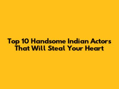 Top 10 Handsome Indian Actors That Will Steal Your Heart