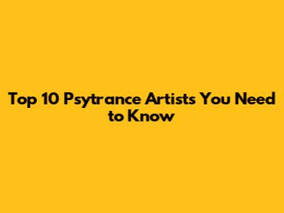 Top 10 Psytrance Artists You Need to Know