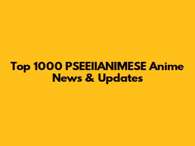 Top 1000 PSEEIIANIMESE Anime News & Updates