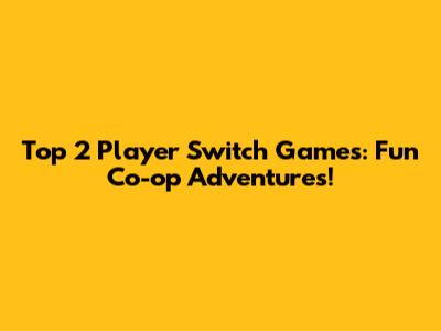 Top 2 Player Switch Games: Fun Co-op Adventures!