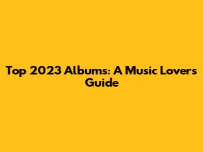 Top 2023 Albums: A Music Lover's Guide