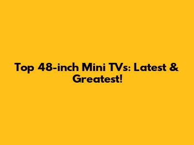 Top 48-inch Mini TVs: Latest & Greatest!