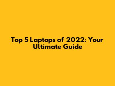 Top 5 Laptops of 2022: Your Ultimate Guide
