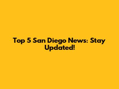 Top 5 San Diego News: Stay Updated!