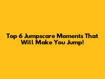 Top 6 Jumpscare Moments That Will Make You Jump!