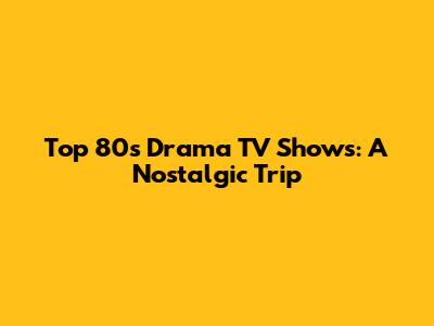 Top 80s Drama TV Shows: A Nostalgic Trip