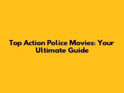 Top Action Police Movies: Your Ultimate Guide