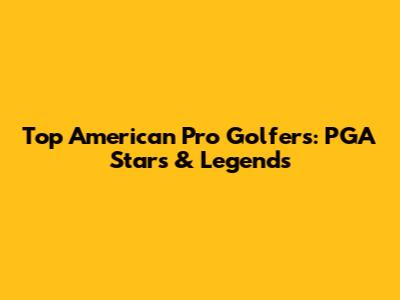 Top American Pro Golfers: PGA Stars & Legends