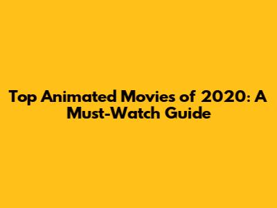 Top Animated Movies of 2020: A Must-Watch Guide