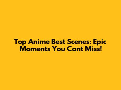 Top Anime Best Scenes: Epic Moments You Can't Miss!