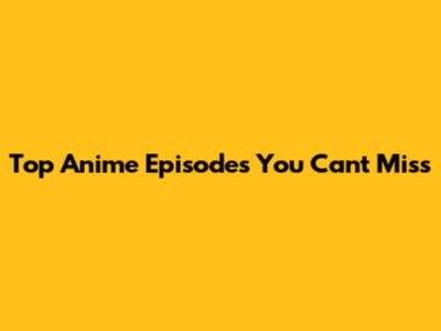 Top Anime Episodes You Can't Miss
