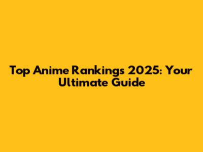 Top Anime Rankings 2025: Your Ultimate Guide