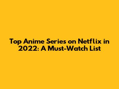 Top Anime Series on Netflix in 2022: A Must-Watch List
