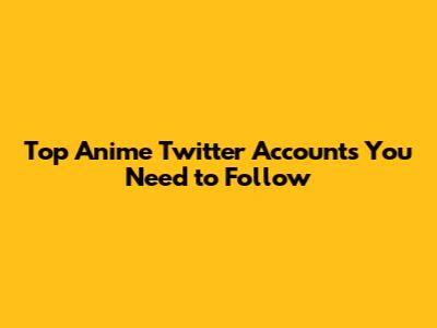 Top Anime Twitter Accounts You Need to Follow