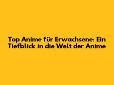 Top Anime für Erwachsene: Ein Tiefblick in die Welt der Anime