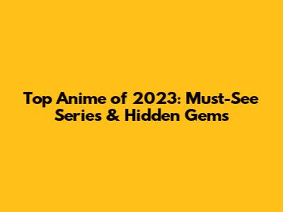 Top Anime of 2023: Must-See Series & Hidden Gems