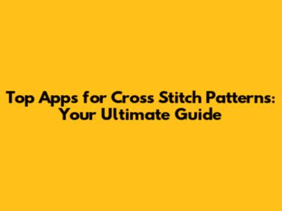 Top Apps for Cross Stitch Patterns: Your Ultimate Guide