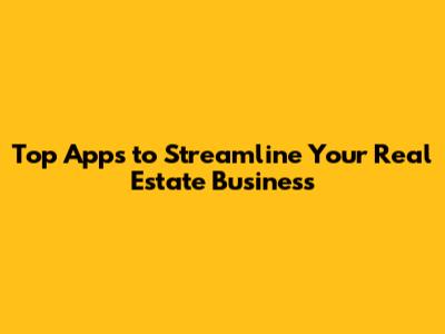 Top Apps to Streamline Your Real Estate Business