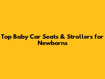 Top Baby Car Seats & Strollers for Newborns