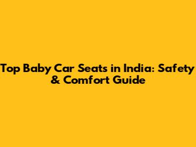 Top Baby Car Seats in India: Safety & Comfort Guide