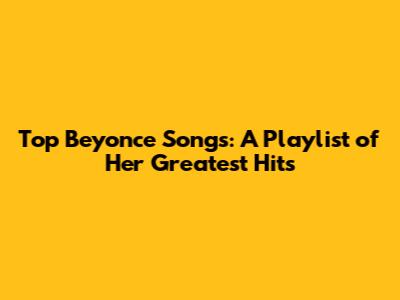 Top Beyonce Songs: A Playlist of Her Greatest Hits