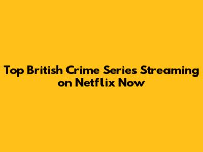Top British Crime Series Streaming on Netflix Now