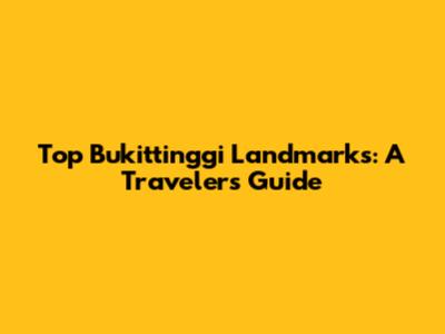 Top Bukittinggi Landmarks: A Traveler's Guide