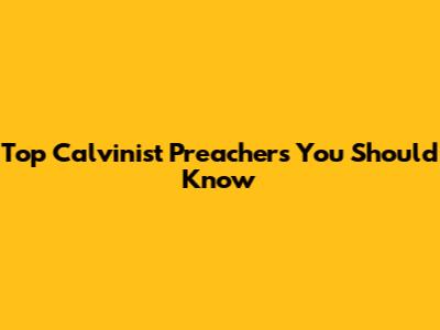 Top Calvinist Preachers You Should Know