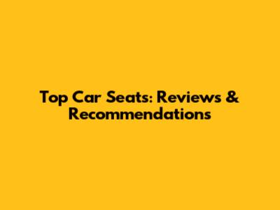 Top Car Seats: Reviews & Recommendations