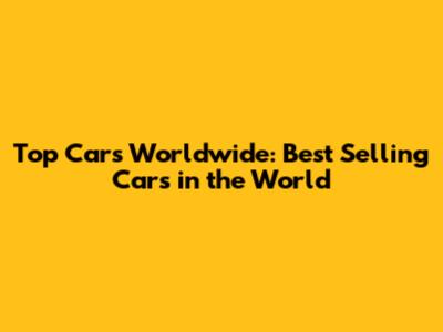 Top Cars Worldwide: Best Selling Cars in the World