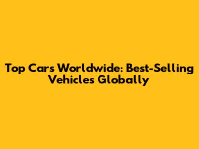 Top Cars Worldwide: Best-Selling Vehicles Globally