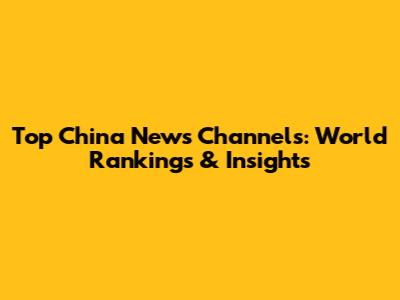 Top China News Channels: World Rankings & Insights