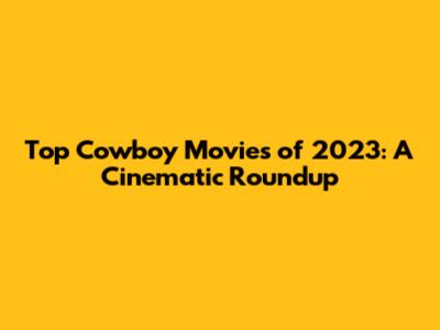 Top Cowboy Movies of 2023: A Cinematic Roundup