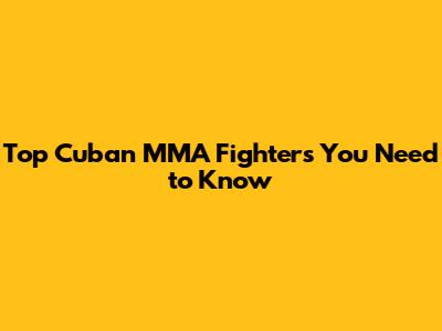 Top Cuban MMA Fighters You Need to Know