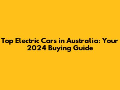 Top Electric Cars in Australia: Your 2024 Buying Guide