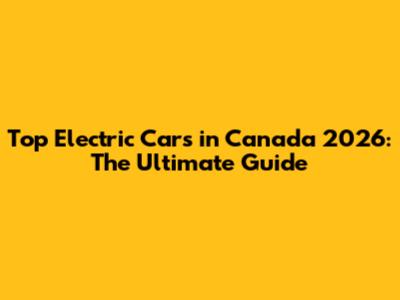 Top Electric Cars in Canada 2026: The Ultimate Guide