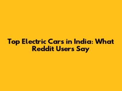 Top Electric Cars in India: What Reddit Users Say
