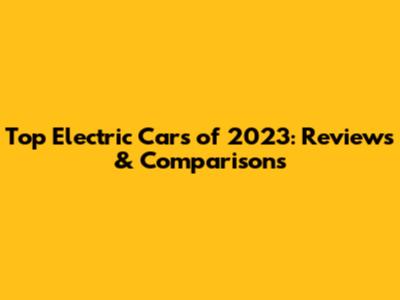 Top Electric Cars of 2023: Reviews & Comparisons
