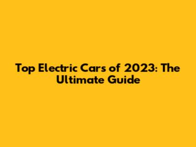 Top Electric Cars of 2023: The Ultimate Guide