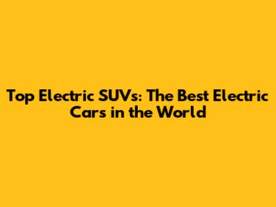 Top Electric SUVs: The Best Electric Cars in the World
