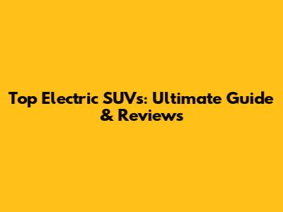 Top Electric SUVs: Ultimate Guide & Reviews
