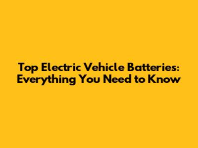 Top Electric Vehicle Batteries: Everything You Need to Know